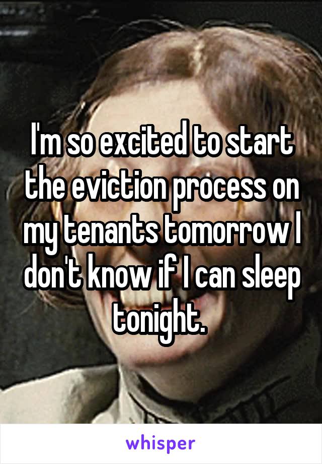 I'm so excited to start the eviction process on my tenants tomorrow I don't know if I can sleep tonight. 