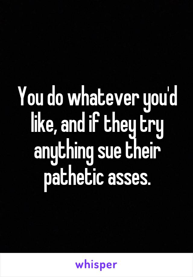 You do whatever you'd like, and if they try anything sue their pathetic asses.