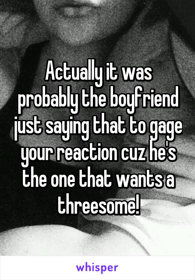 Actually it was probably the boyfriend just saying that to gage your reaction cuz he's the one that wants a threesome!