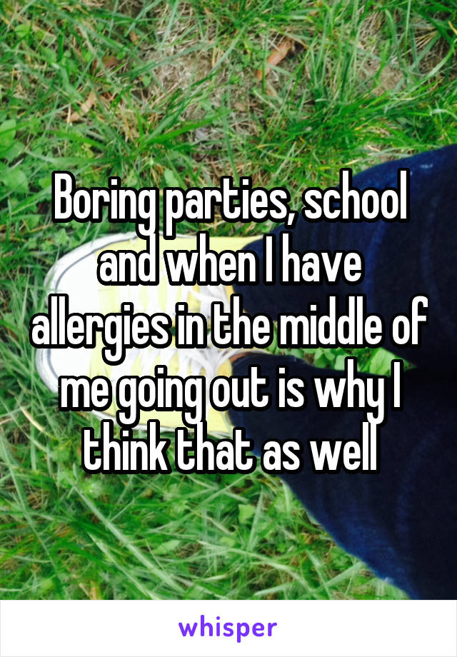 Boring parties, school and when I have allergies in the middle of me going out is why I think that as well