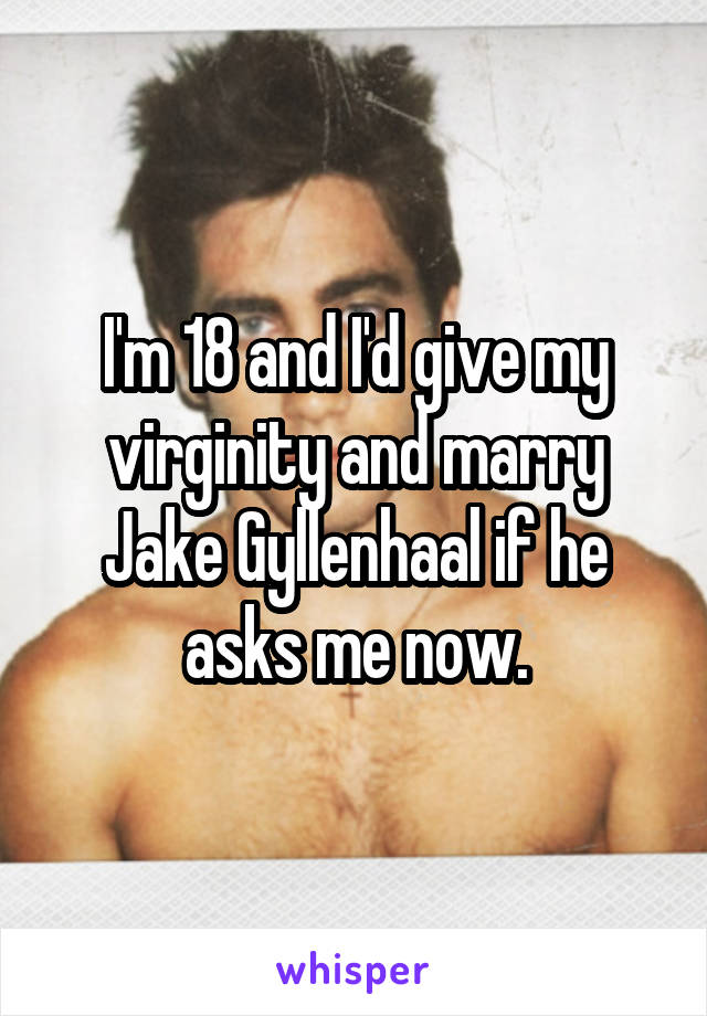 I'm 18 and I'd give my virginity and marry Jake Gyllenhaal if he asks me now.