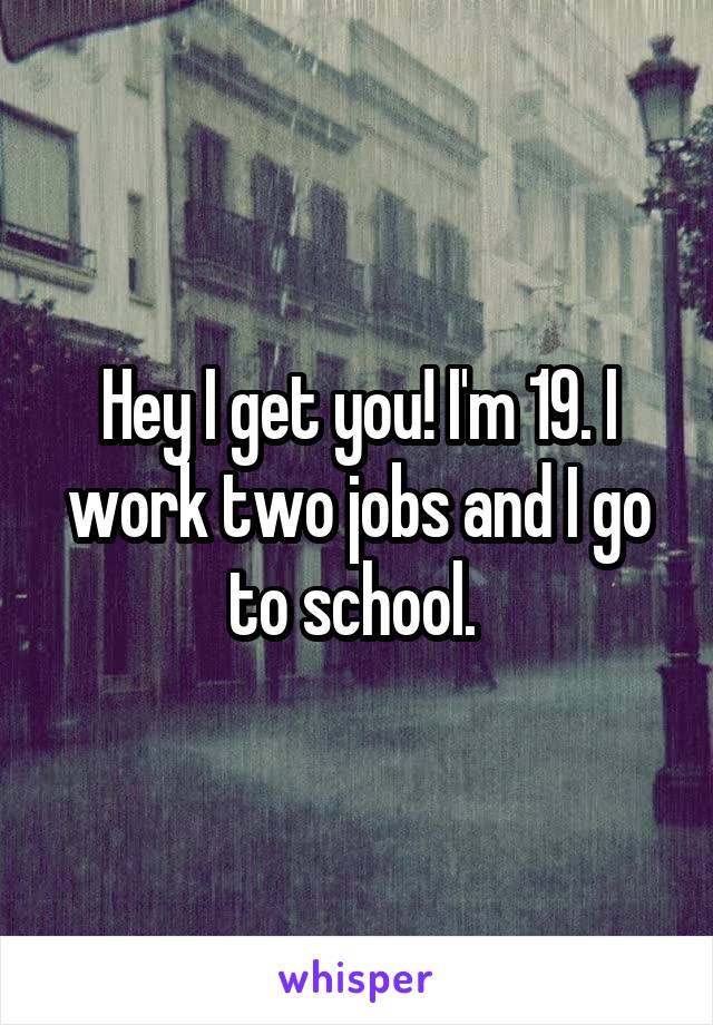 Hey I get you! I'm 19. I work two jobs and I go to school. 