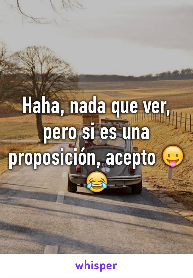 Haha, nada que ver, pero si es una proposición, acepto 😛😂