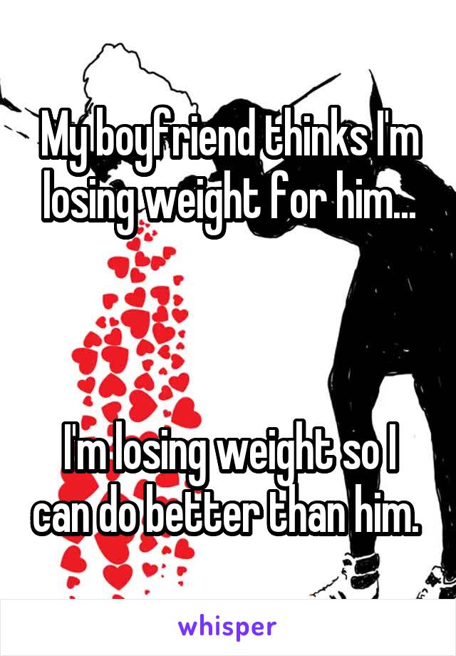 My boyfriend thinks I'm losing weight for him...



I'm losing weight so I can do better than him. 