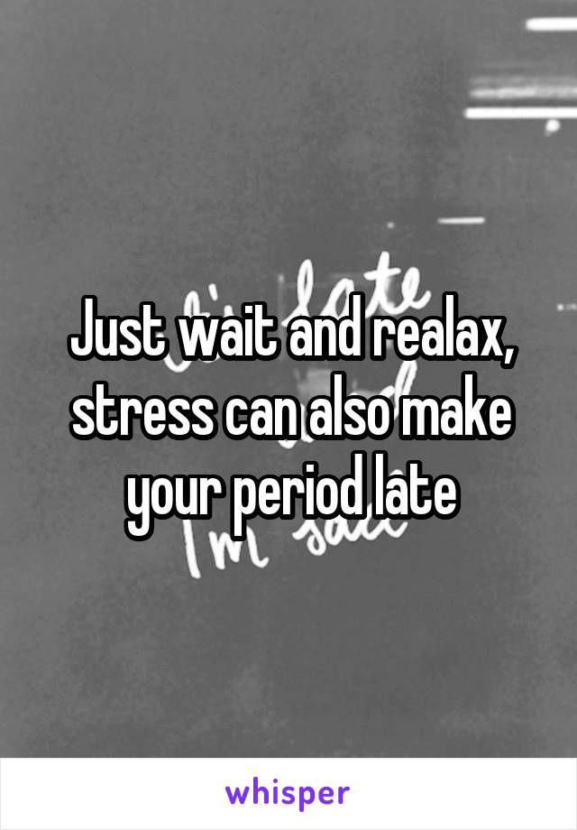 Just wait and realax, stress can also make your period late