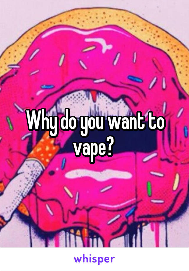 Why do you want to vape? 