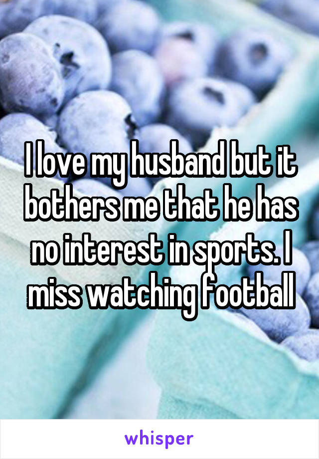 I love my husband but it bothers me that he has no interest in sports. I miss watching football