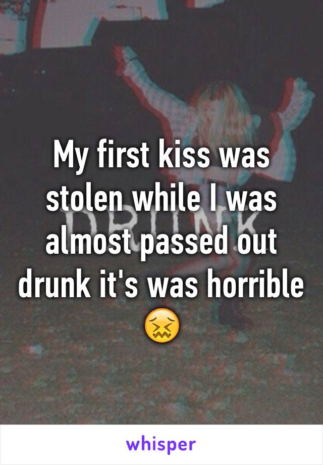 My first kiss was stolen while I was almost passed out drunk it's was horrible 😖