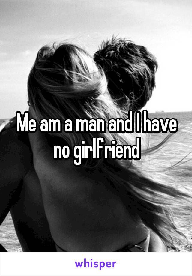 Me am a man and I have no girlfriend