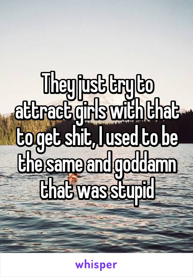 They just try to attract girls with that to get shit, I used to be the same and goddamn that was stupid