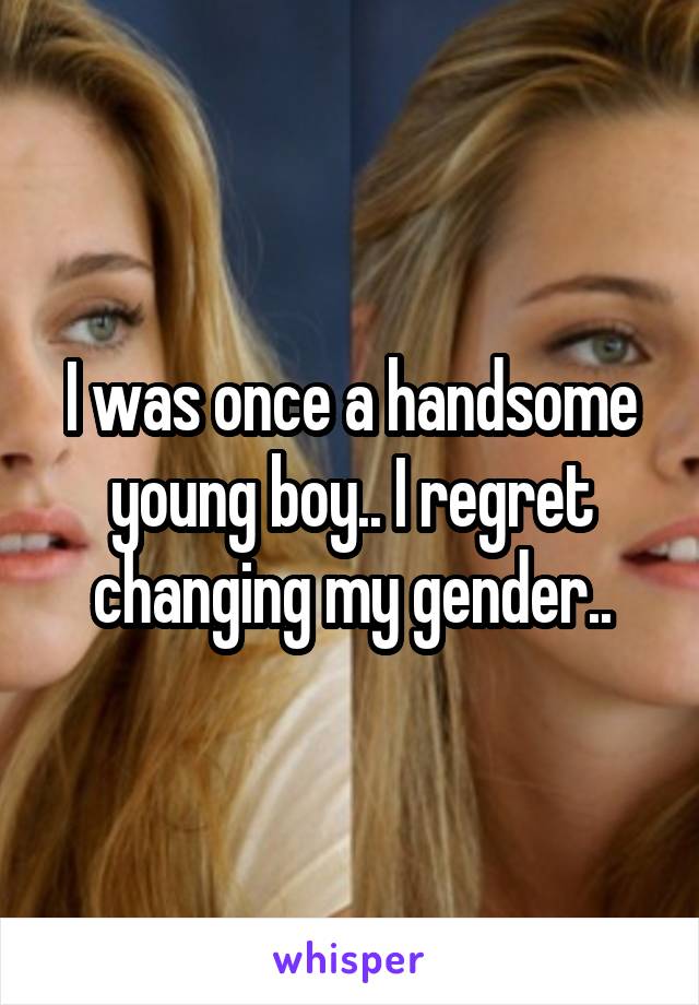 I was once a handsome young boy.. I regret changing my gender..