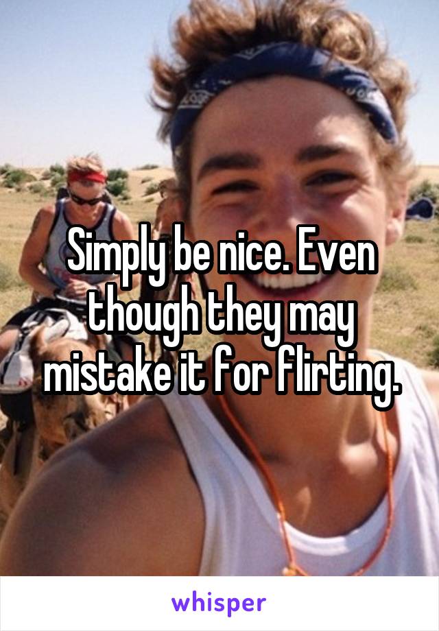 Simply be nice. Even though they may mistake it for flirting.
