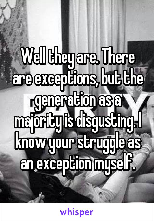 Well they are. There are exceptions, but the generation as a majority is disgusting. I know your struggle as an exception myself.