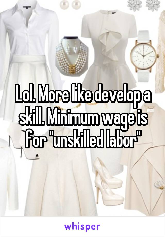Lol. More like develop a skill. Minimum wage is for "unskilled labor"