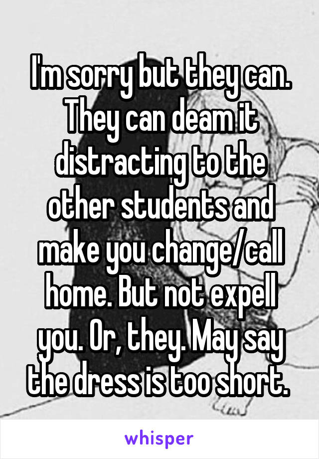 I'm sorry but they can. They can deam it distracting to the other students and make you change/call home. But not expell you. Or, they. May say the dress is too short. 