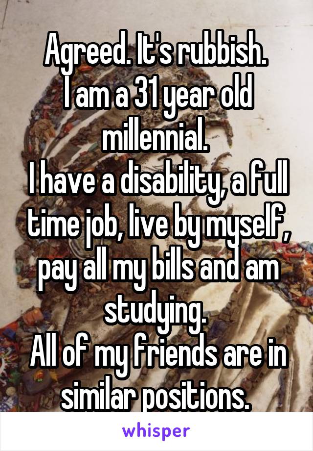 Agreed. It's rubbish. 
I am a 31 year old millennial. 
I have a disability, a full time job, live by myself, pay all my bills and am studying. 
All of my friends are in similar positions. 