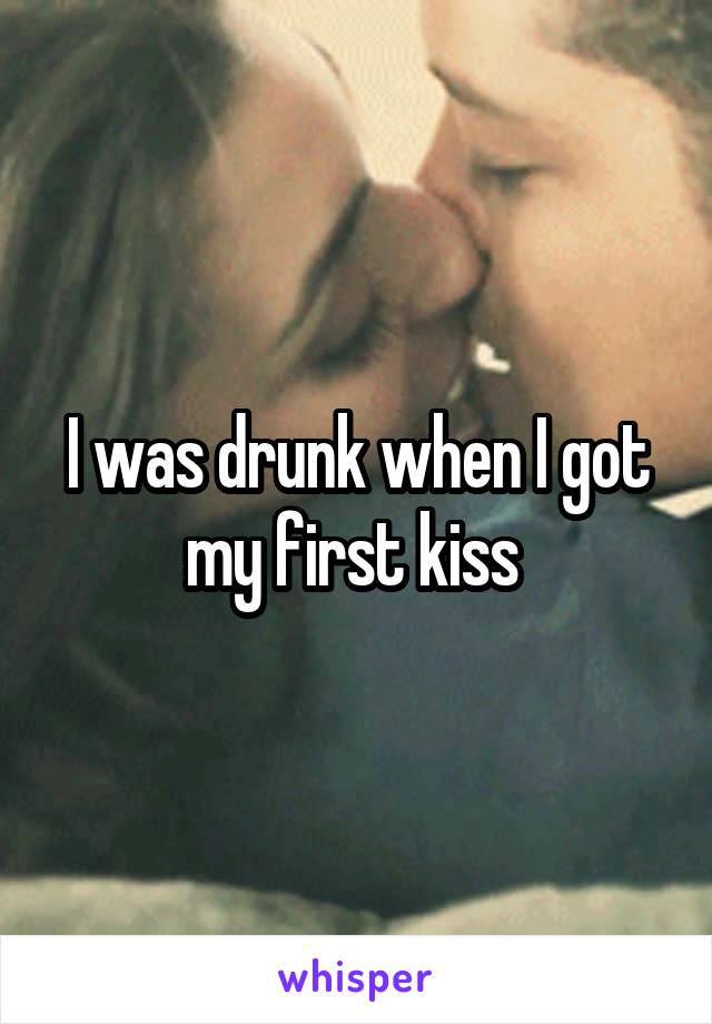 I was drunk when I got my first kiss 