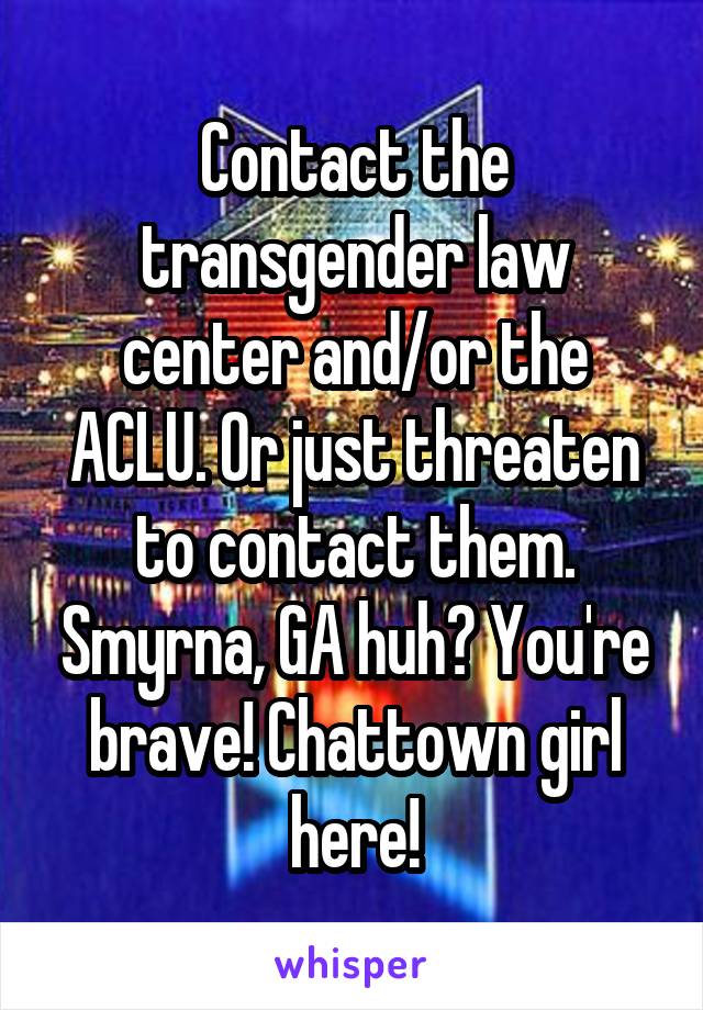 Contact the transgender law center and/or the ACLU. Or just threaten to contact them. Smyrna, GA huh? You're brave! Chattown girl here!