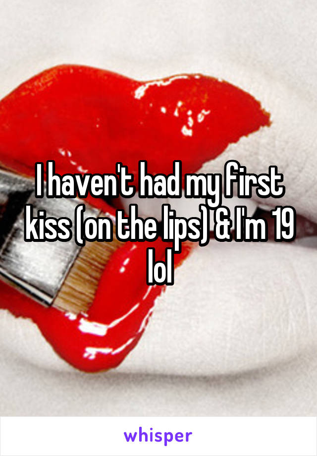 I haven't had my first kiss (on the lips) & I'm 19 lol