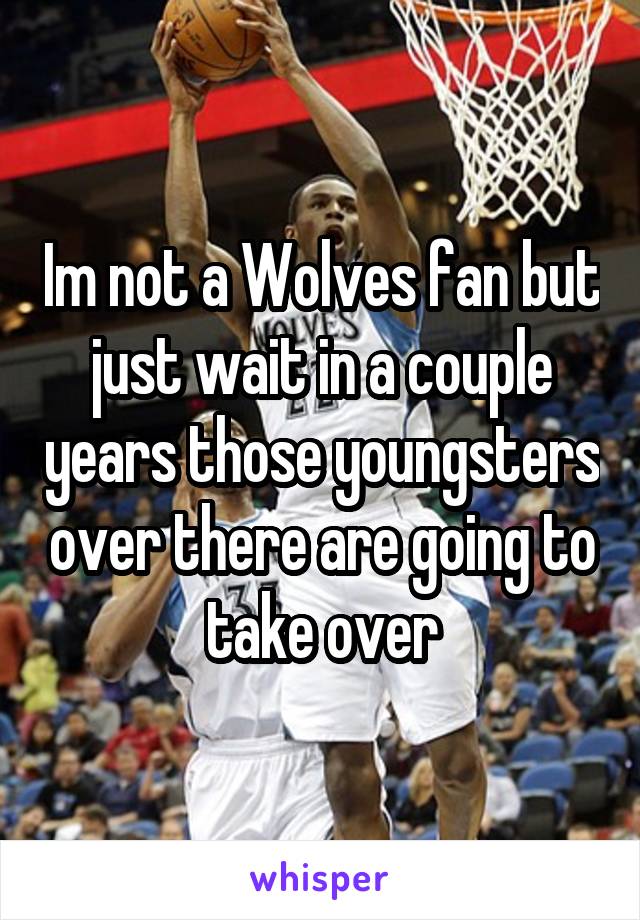 Im not a Wolves fan but just wait in a couple years those youngsters over there are going to take over