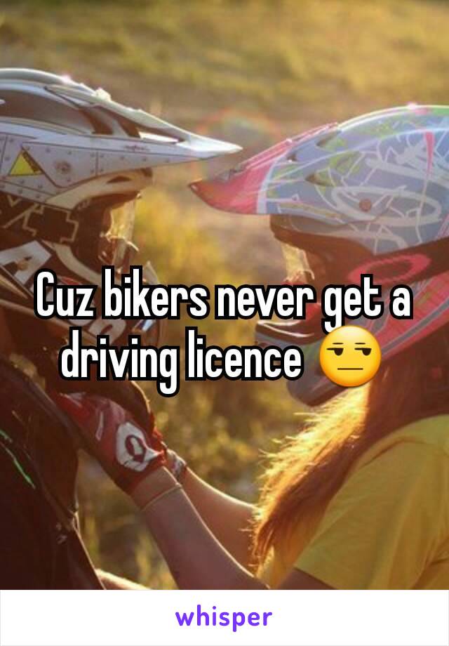 Cuz bikers never get a driving licence 😒