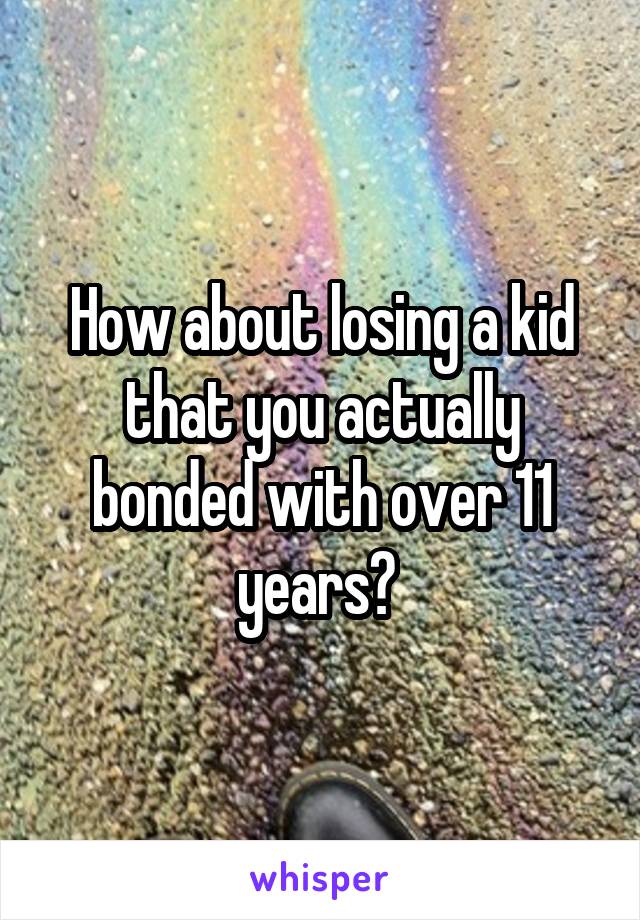 How about losing a kid that you actually bonded with over 11 years? 