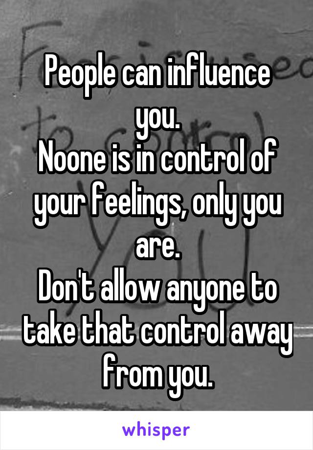 People can influence you.
Noone is in control of your feelings, only you are.
Don't allow anyone to take that control away from you.