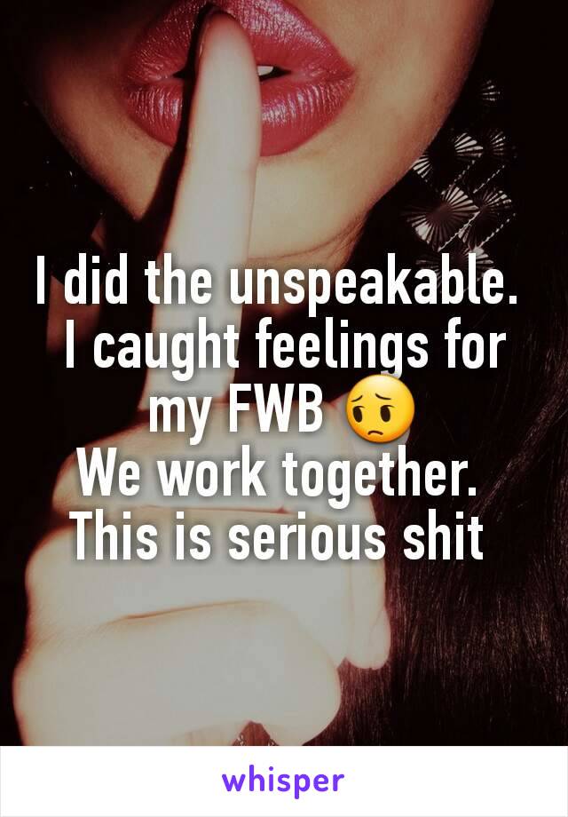 I did the unspeakable. 
I caught feelings for my FWB 😔
We work together. 
This is serious shit 