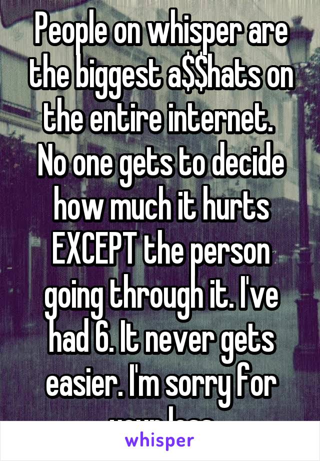 People on whisper are the biggest a$$hats on the entire internet. 
No one gets to decide how much it hurts EXCEPT the person going through it. I've had 6. It never gets easier. I'm sorry for your loss