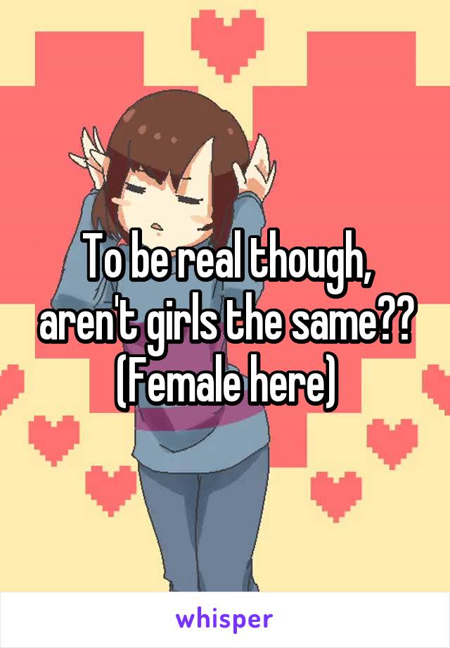 To be real though, aren't girls the same?? (Female here)