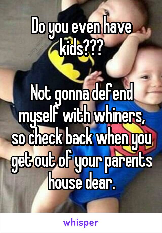 Do you even have kids???

Not gonna defend myself with whiners, so check back when you get out of your parents house dear.
