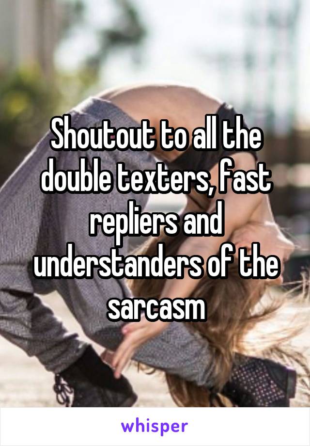 Shoutout to all the double texters, fast repliers and understanders of the sarcasm