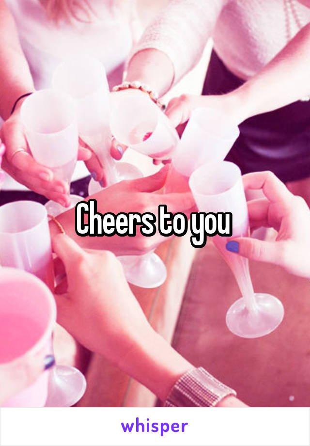 Cheers to you 