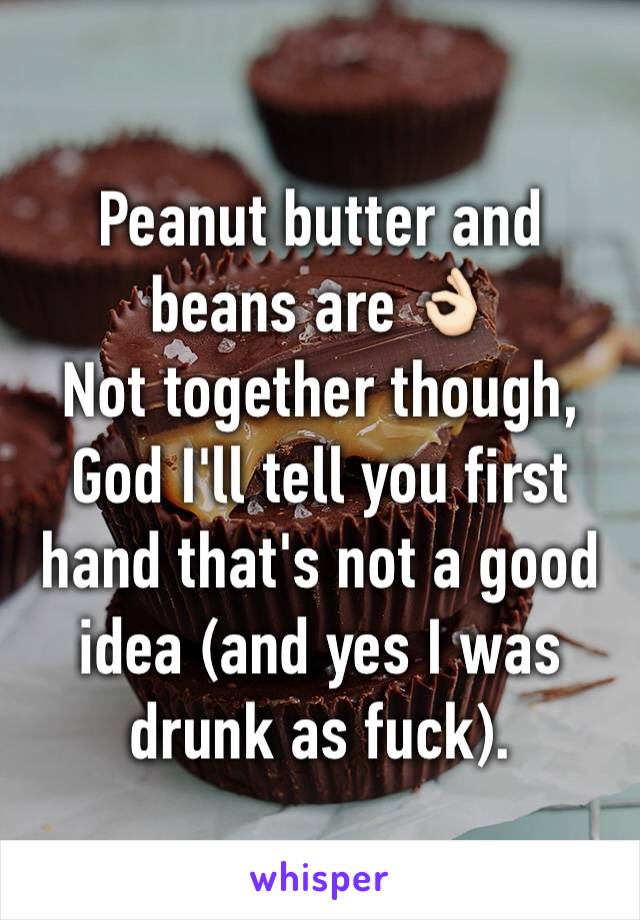 Peanut butter and beans are 👌🏻
Not together though, God I'll tell you first hand that's not a good idea (and yes I was drunk as fuck).