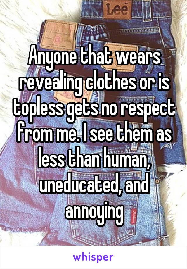 Anyone that wears revealing clothes or is topless gets no respect from me. I see them as less than human, uneducated, and annoying