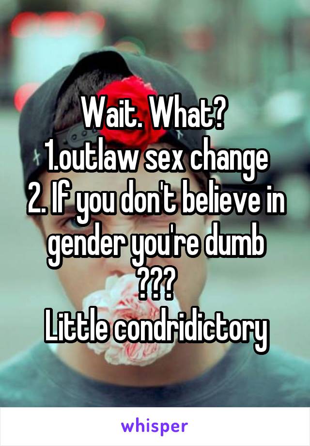 Wait. What? 
1.outlaw sex change
2. If you don't believe in gender you're dumb
???
Little condridictory