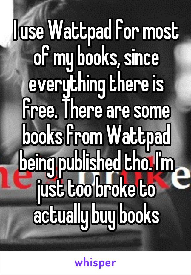 I use Wattpad for most of my books, since everything there is free. There are some books from Wattpad being published tho. I'm just too broke to actually buy books
