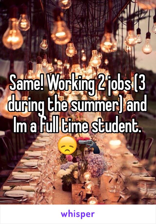 Same! Working 2 jobs (3 during the summer) and Im a full time student. 😞🔫