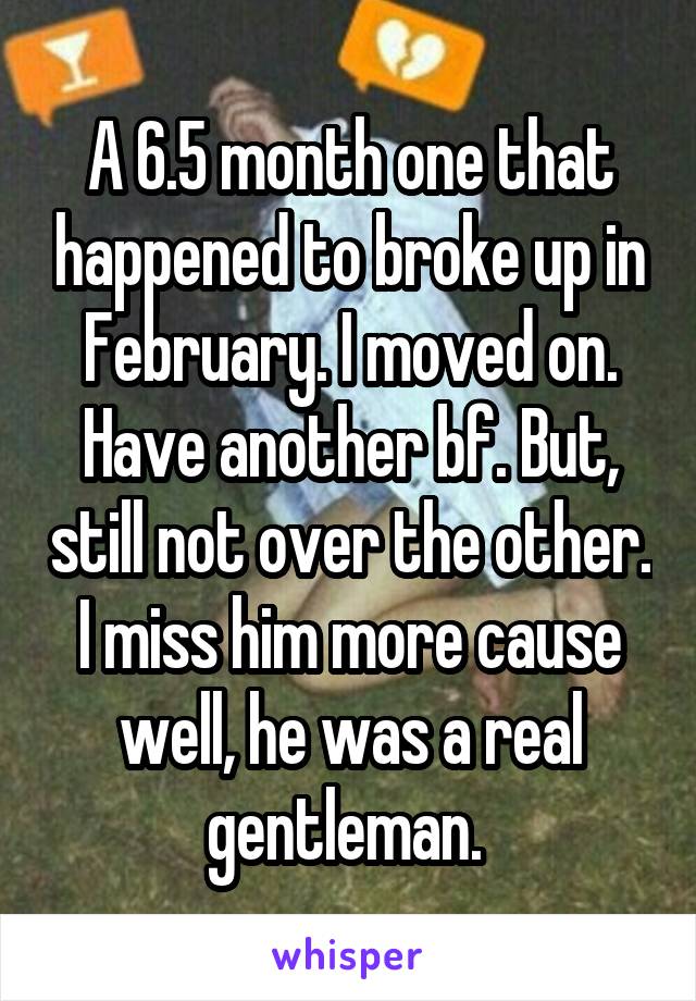 A 6.5 month one that happened to broke up in February. I moved on. Have another bf. But, still not over the other. I miss him more cause well, he was a real gentleman. 