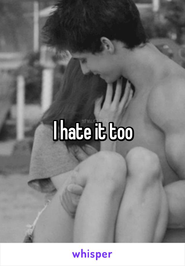 I hate it too