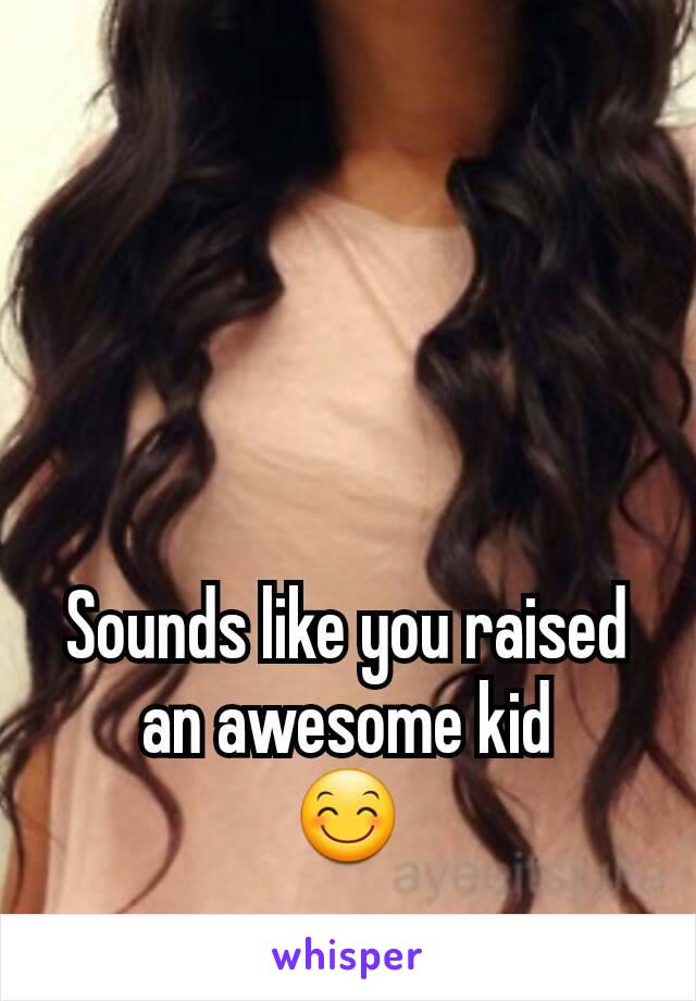 Sounds like you raised an awesome kid
😊