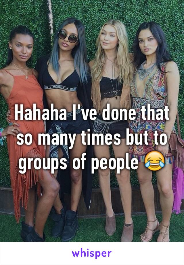 Hahaha I've done that so many times but to groups of people 😂