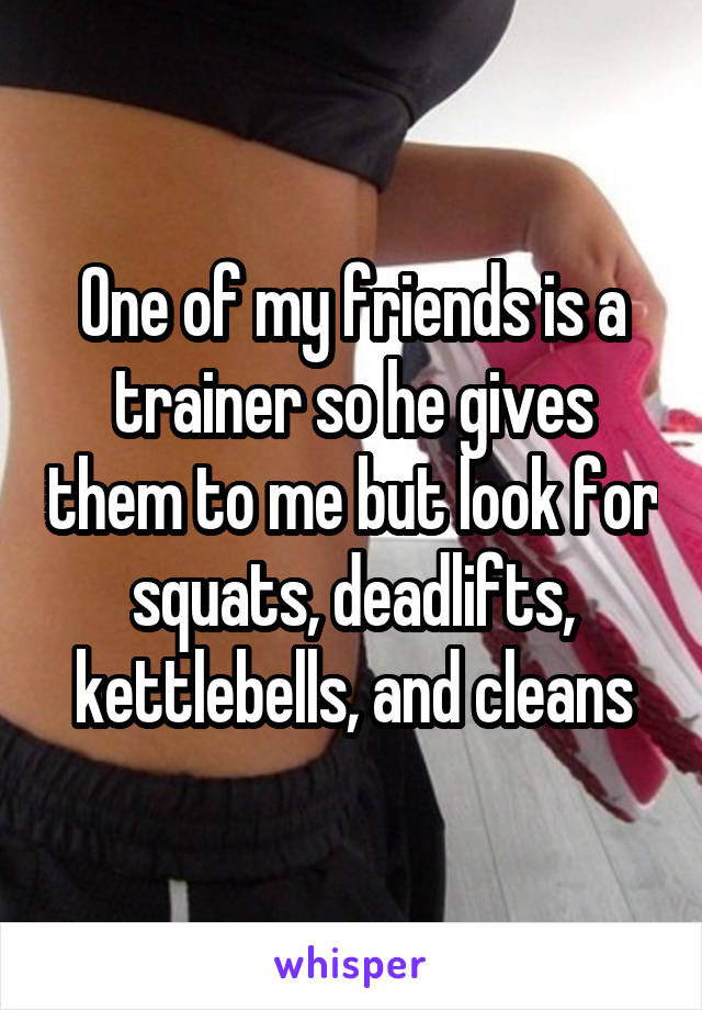 One of my friends is a trainer so he gives them to me but look for squats, deadlifts, kettlebells, and cleans