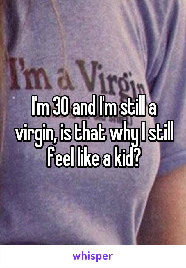 I'm 30 and I'm still a virgin, is that why I still feel like a kid?