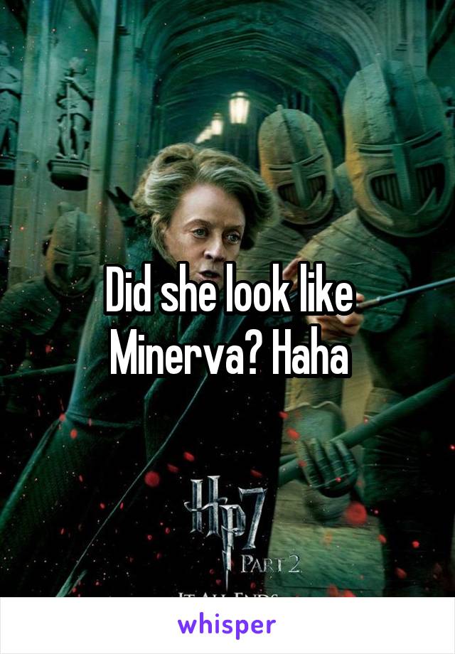 Did she look like Minerva? Haha