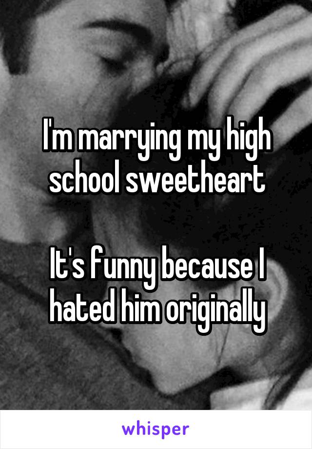 I'm marrying my high school sweetheart

It's funny because I hated him originally