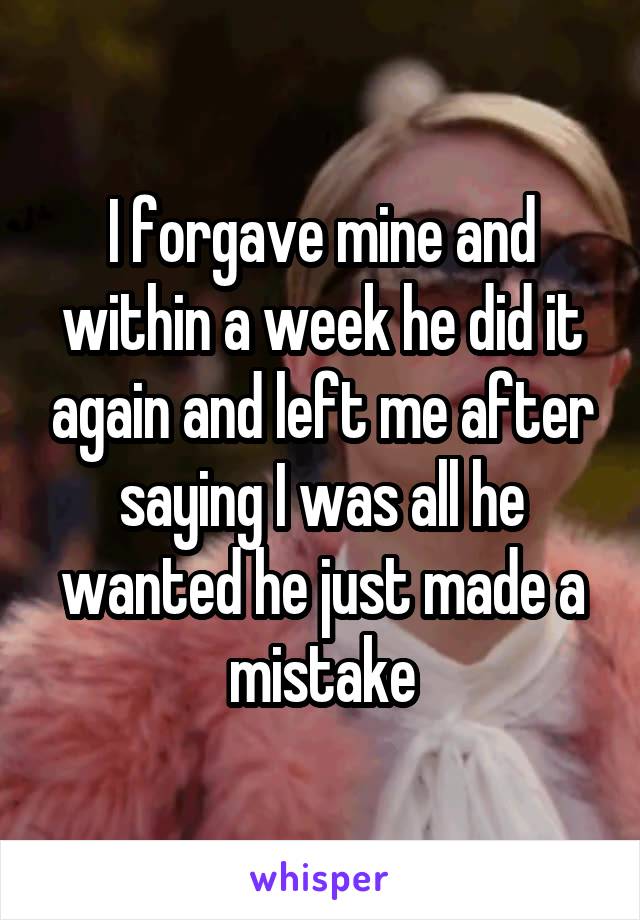 I forgave mine and within a week he did it again and left me after saying I was all he wanted he just made a mistake