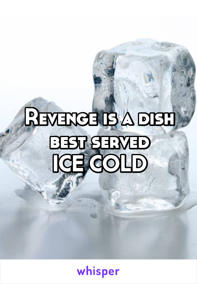 Revenge is a dish best served
ICE COLD