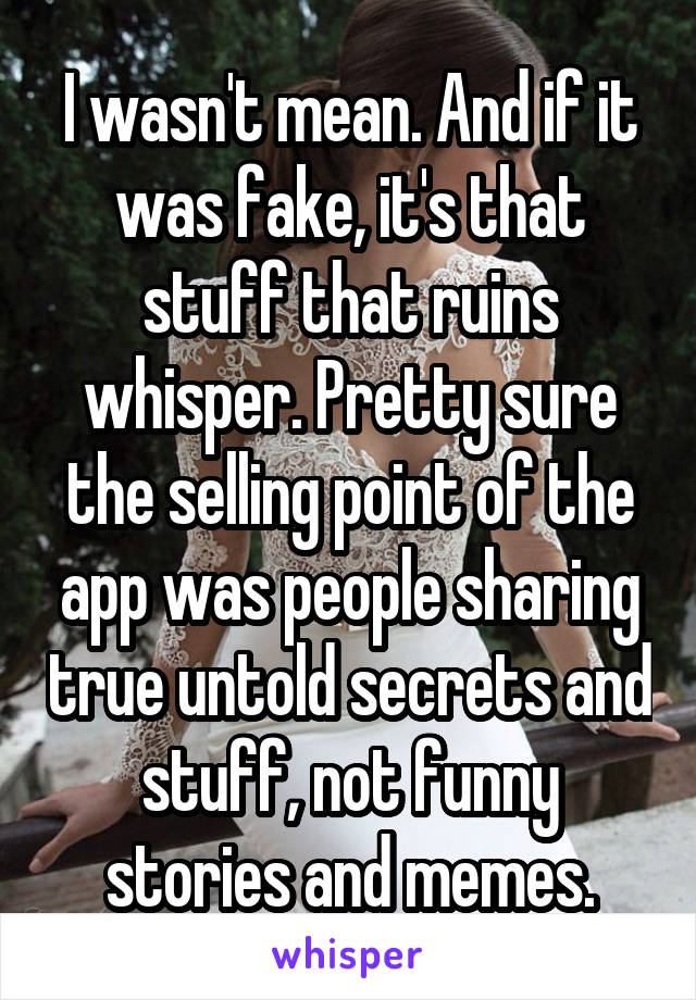 I wasn't mean. And if it was fake, it's that stuff that ruins whisper. Pretty sure the selling point of the app was people sharing true untold secrets and stuff, not funny stories and memes.