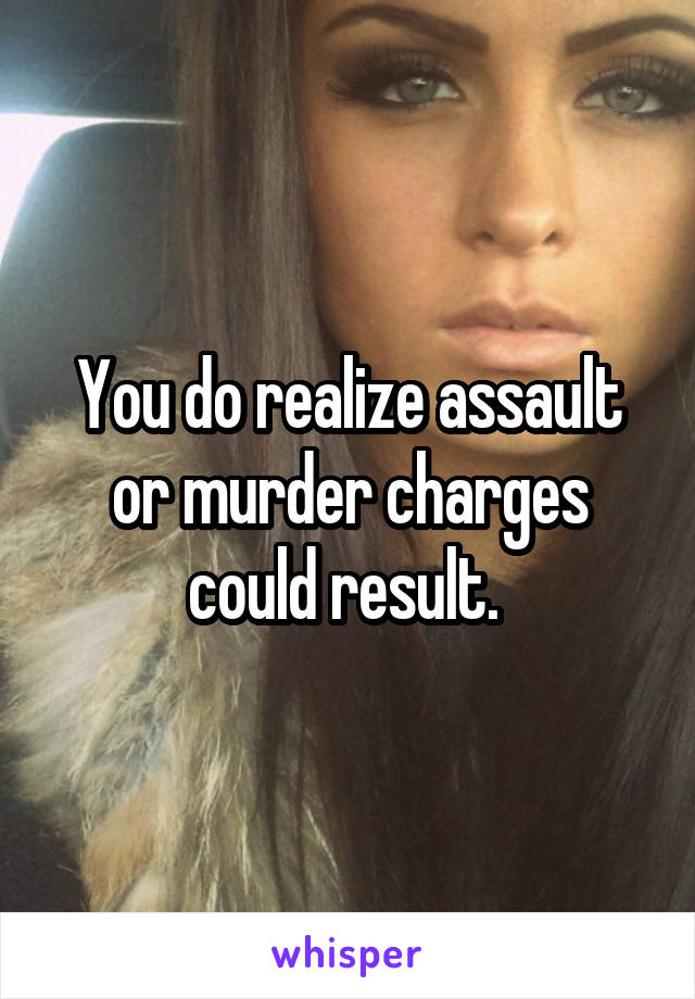 You do realize assault or murder charges could result. 